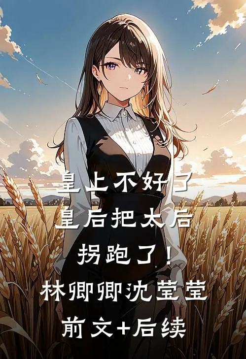 皇上不好了，皇后把太后拐跑了！林卿卿沈莹莹前文+后续