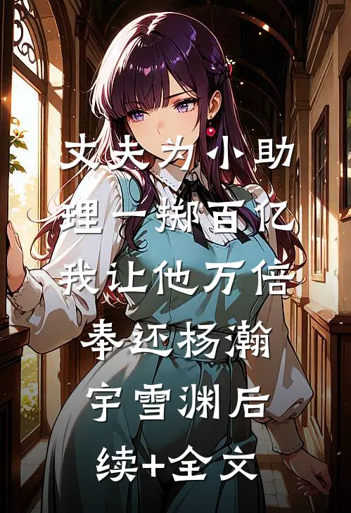 丈夫为小助理一掷百亿，我让他万倍奉还杨瀚宇雪渊后续+全文