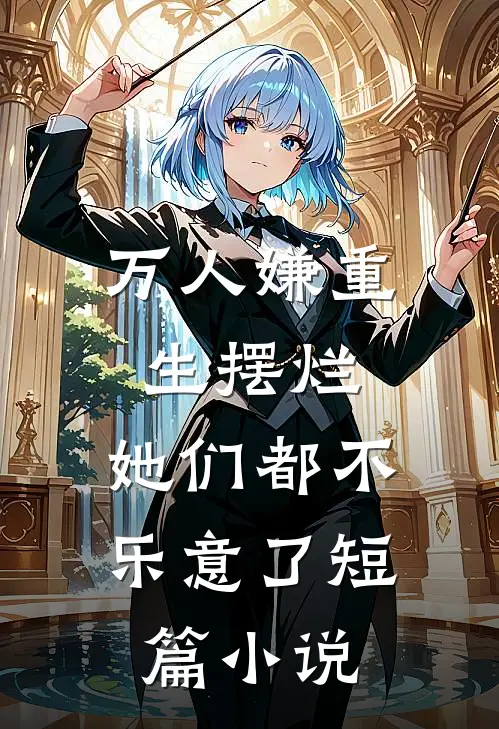 万人嫌重生摆烂，她们都不乐意了短篇小说