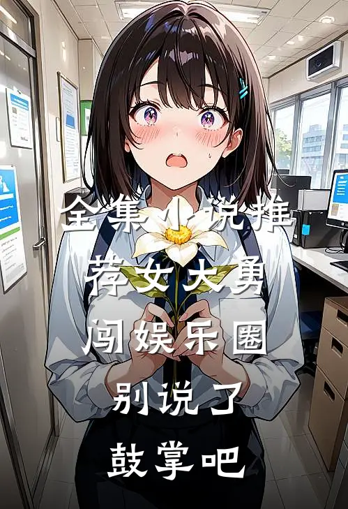 全集小说推荐女大勇闯娱乐圈，别说了，鼓掌吧