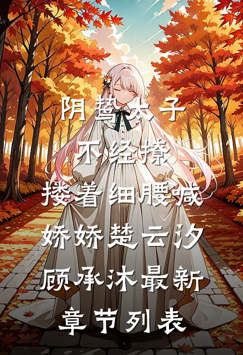 阴鸷太子不经撩，搂着细腰喊娇娇楚云汐顾承沐最新章节列表