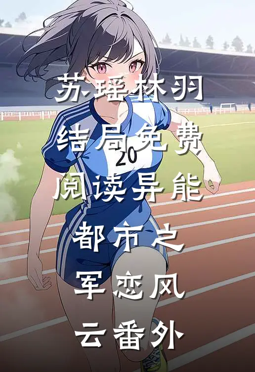 苏瑶林羽结局免费阅读异能都市之军恋风云番外