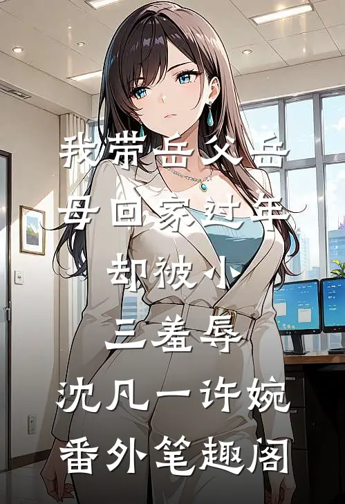 我带岳父岳母回家过年，却被小三羞辱：沈凡一许婉番外笔趣阁