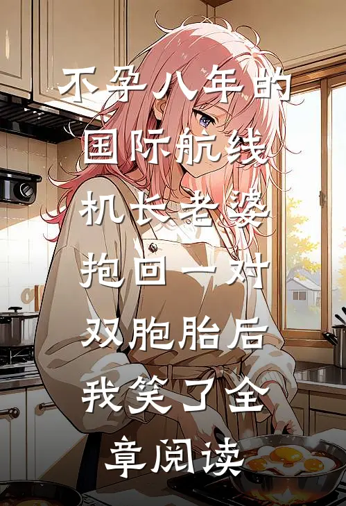 不孕八年的国际航线机长老婆抱回一对双胞胎后，我笑了全章阅读