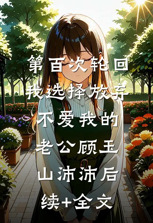 第百次轮回，我选择放弃不爱我的老公顾玉山沛沛后续+全文