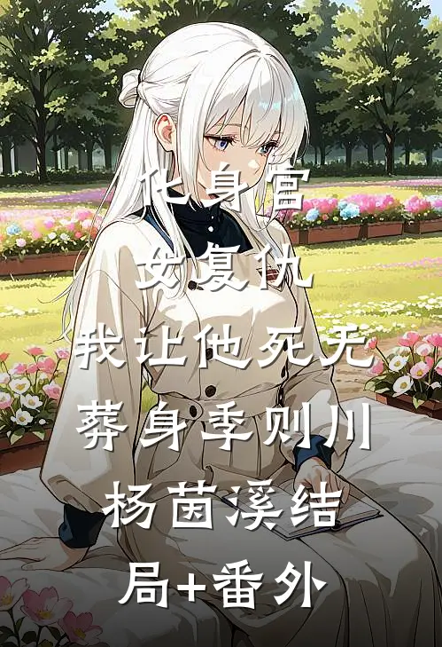 化身宫女复仇，我让他死无葬身季则川杨茵溪结局+番外