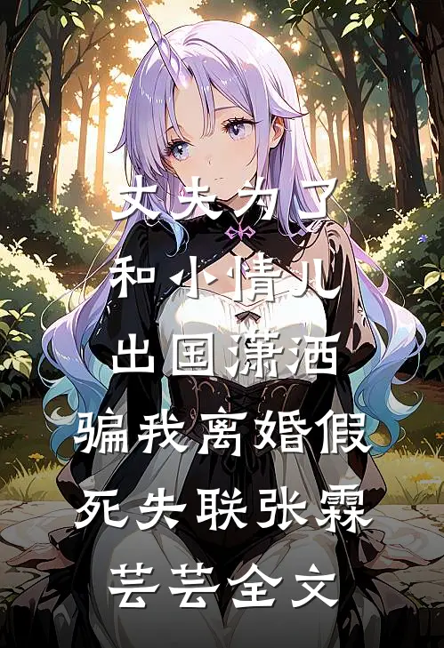 丈夫为了和小情儿出国潇洒，骗我离婚假死失联张霖芸芸全文
