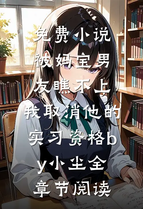 免费小说被妈宝男友瞧不上，我取消他的实习资格by小尘全章节阅读