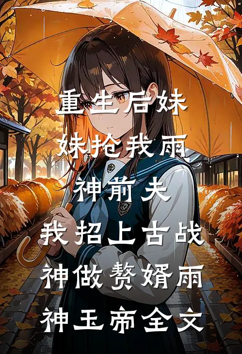 重生后妹妹抢我雨神前夫，我招上古战神做赘婿雨神玉帝全文