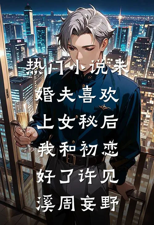 热门小说未婚夫喜欢上女秘后，我和初恋好了许见溪周妄野