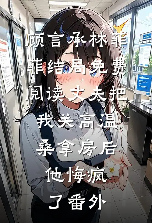 顾言承林菲菲结局免费阅读丈夫把我关高温桑拿房后，他悔疯了番外