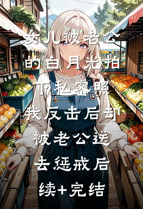 女儿被老公的白月光拍下私密照，我反击后却被老公送去惩戒后续+完结