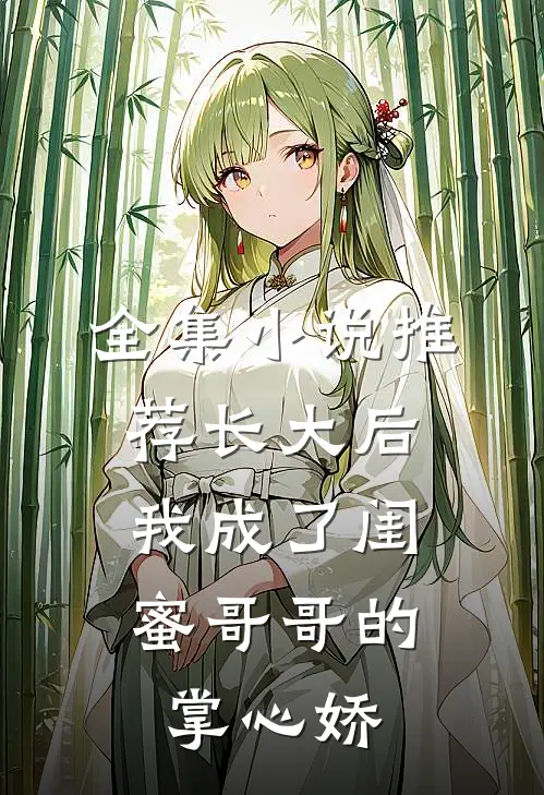 全集小说推荐长大后，我成了闺蜜哥哥的掌心娇