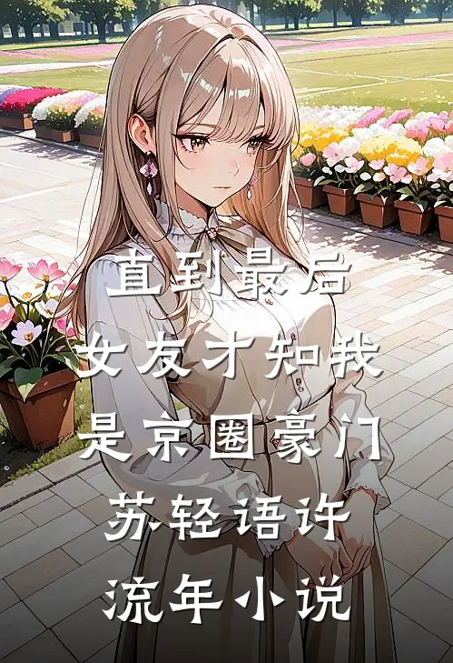 直到最后，女友才知我是京圈豪门苏轻语许流年小说