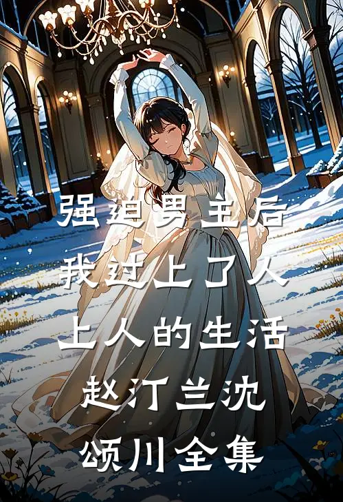强迫男主后，我过上了人上人的生活赵汀兰沈颂川全集
