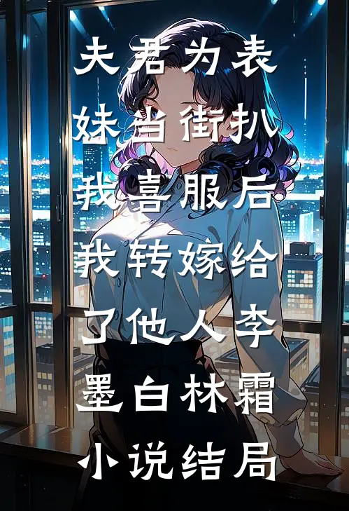 夫君为表妹当街扒我喜服后，我转嫁给了他人李墨白林霜小说结局