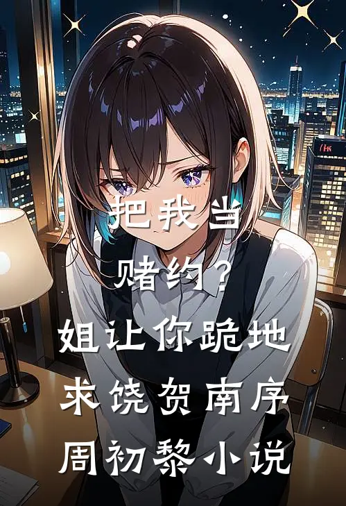 把我当赌约？姐让你跪地求饶贺南序周初黎小说