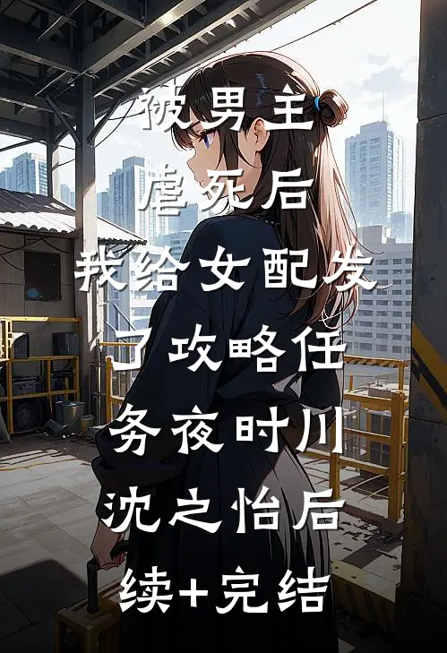 被男主虐死后，我给女配发了攻略任务夜时川沈之怡后续+完结