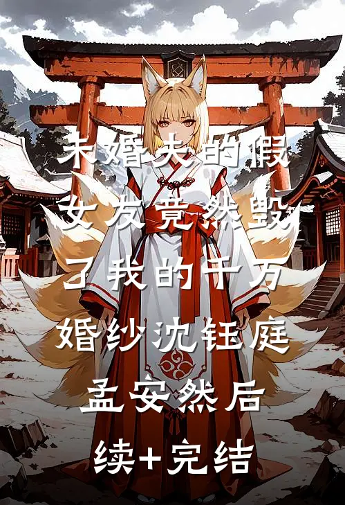 未婚夫的假女友竟然毁了我的千万婚纱沈钰庭孟安然后续+完结