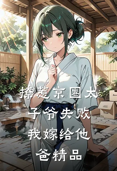 撩惹京圈太子爷失败，我嫁给他爸精品