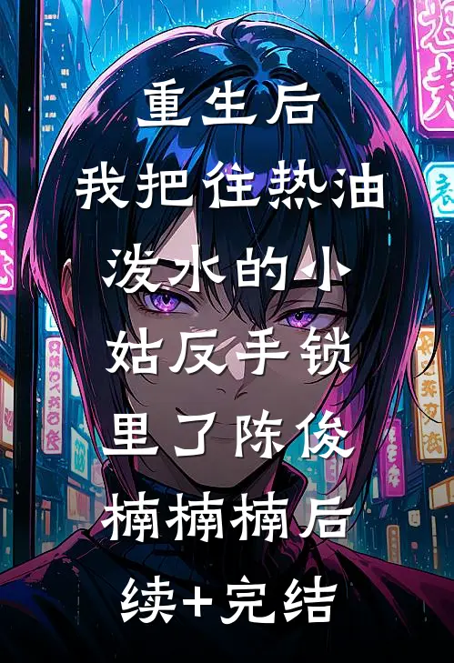 重生后，我把往热油泼水的小姑反手锁里了陈俊楠楠楠后续+完结