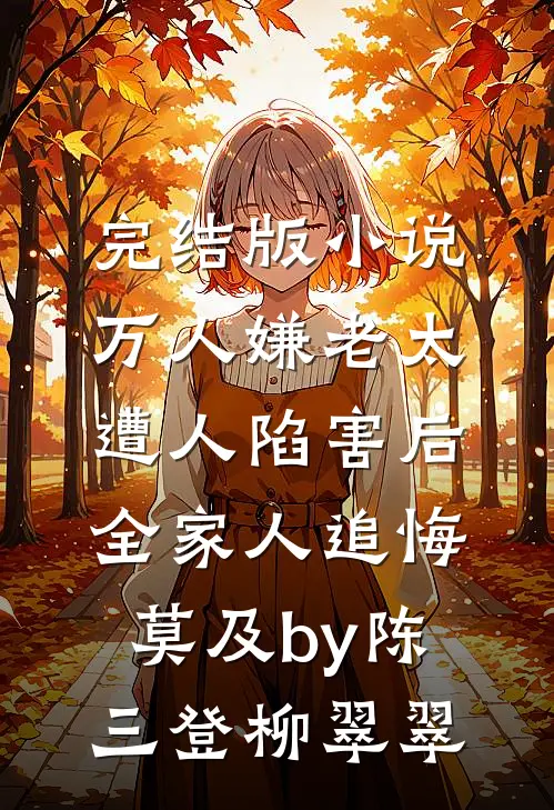 完结版小说万人嫌老太遭人陷害后，全家人追悔莫及by陈三登柳翠翠