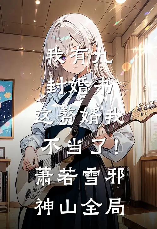 我有九封婚书，这赘婿我不当了！萧若雪邪神山全局