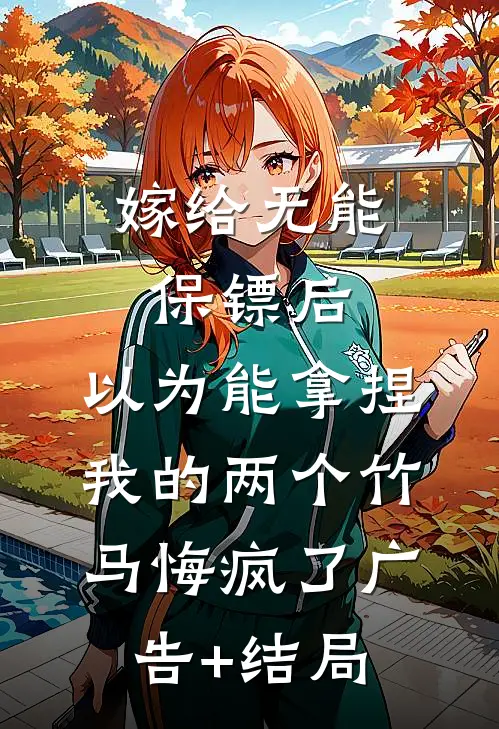 嫁给无能保镖后，以为能拿捏我的两个竹马悔疯了广告+结局