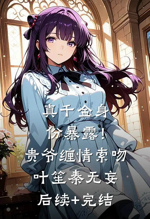 真千金身份暴露！贵爷缠情索吻叶笙秦无妄后续+完结