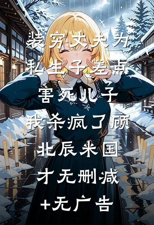 装穷丈夫为私生子差点害死儿子，我杀疯了顾北辰米国才无删减+无广告