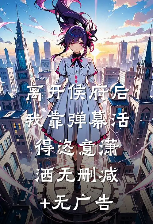 离开侯府后，我靠弹幕活得恣意潇洒无删减+无广告