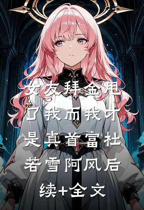 女友拜金甩了我而我才是真首富杜若雪阿风后续+全文