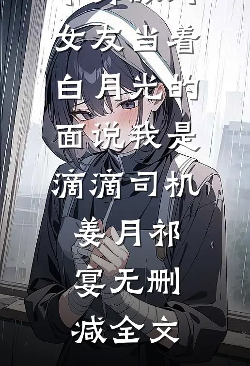 单身派对，女友当着白月光的面说我是滴滴司机姜月祁宴无删减全文