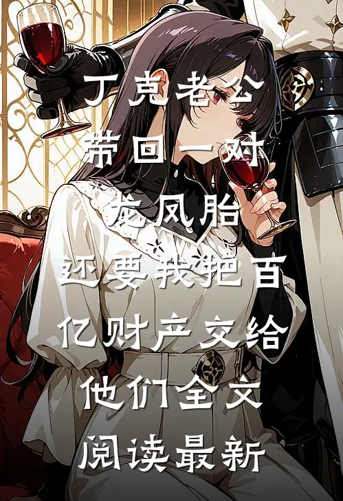 丁克老公带回一对龙凤胎，还要我把百亿财产交给他们全文阅读最新
