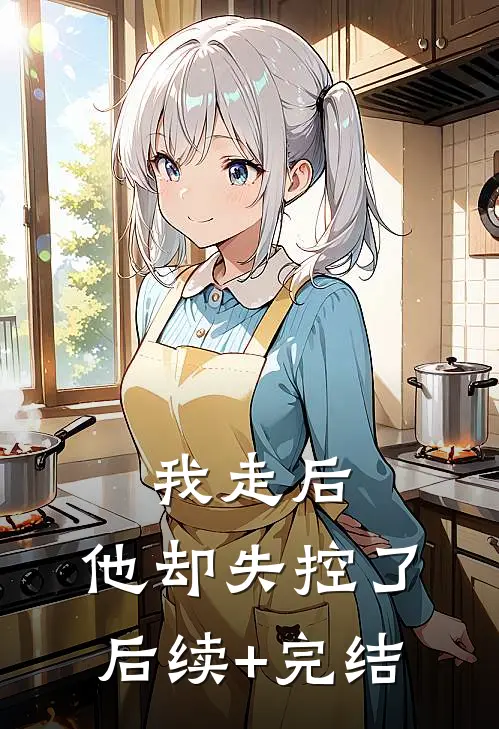 我走后，他却失控了后续+完结