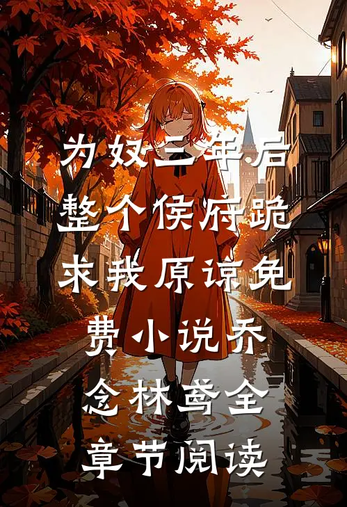 为奴三年后，整个侯府跪求我原谅免费小说乔念林鸢全章节阅读