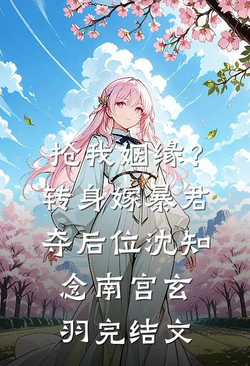 抢我姻缘？转身嫁暴君夺后位沈知念南宫玄羽完结文