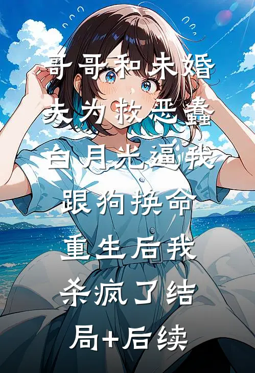 哥哥和未婚夫为救恶蠢白月光逼我跟狗换命，重生后我杀疯了结局+后续