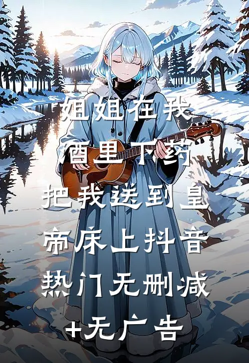 姐姐在我酒里下药，把我送到皇帝床上抖音热门无删减+无广告