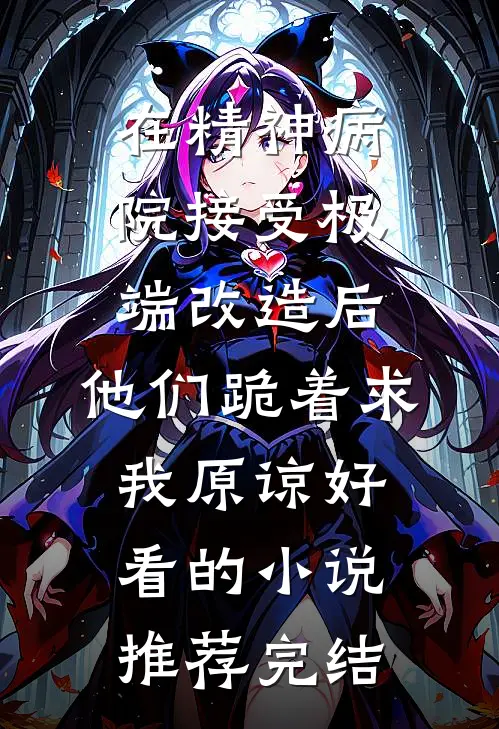 在精神病院接受极端改造后，他们跪着求我原谅好看的小说推荐完结