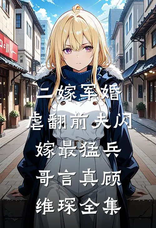 二嫁军婚：虐翻前夫闪嫁最猛兵哥言真顾维琛 全集