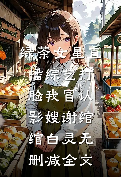 绿茶女星直播综艺打脸我冒认影嫂谢绾绾白灵无删减全文