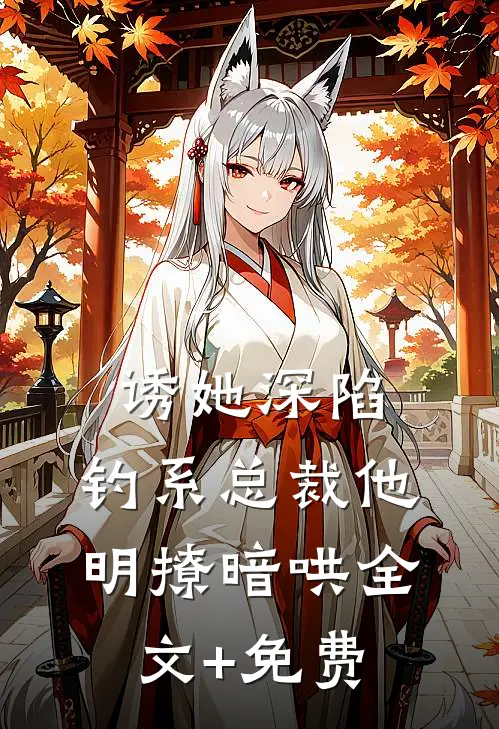 诱她深陷，钓系总裁他明撩暗哄全文+免费