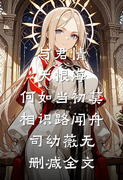 与君情天恨海，何如当初莫相识路闻舟司幼薇无删减全文