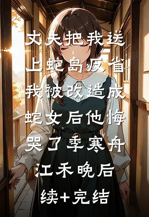 丈夫把我送上蛇岛反省，我被改造成蛇女后他悔哭了季寒舟江禾晚后续+完结