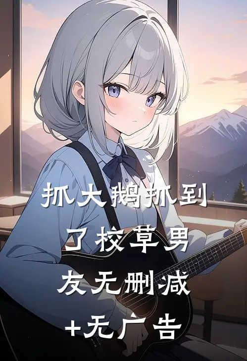 抓大鹅抓到了校草男友无删减+无广告