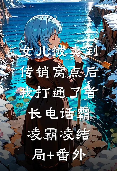 女儿被卖到传销窝点后，我打通了首长电话霸凌霸凌结局+番外