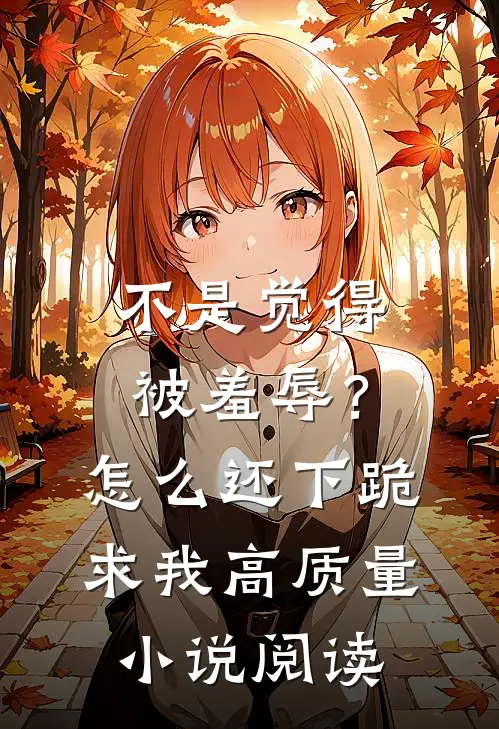 不是觉得被羞辱？怎么还下跪求我高质量小说阅读