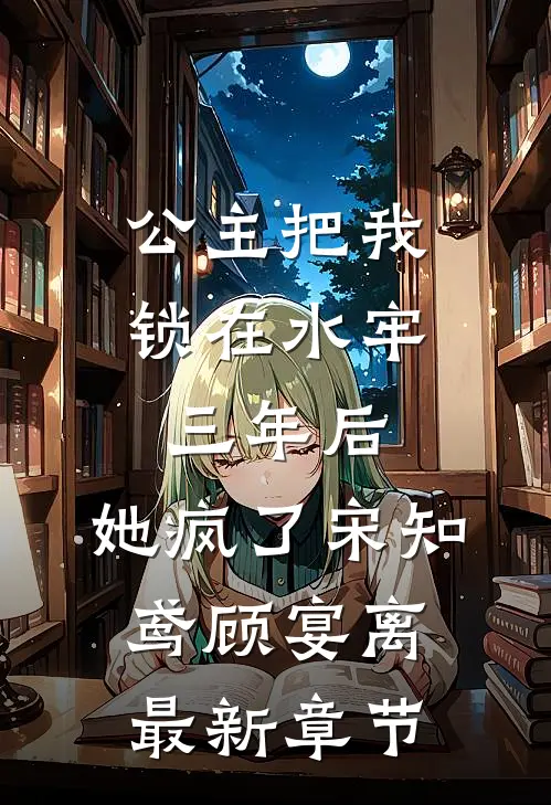 公主把我锁在水牢三年后，她疯了宋知鸢顾宴离最新章节