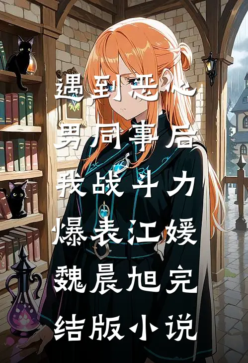 遇到恶心男同事后，我战斗力爆表江媛魏晨旭完结版小说